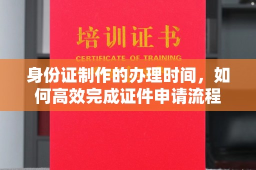 阳春身份证制作的办理时间，如何高效完成证件申请流程